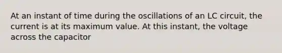 At an instant of time during the oscillations of an LC circuit, the current is at its maximum value. At this instant, the voltage across the capacitor