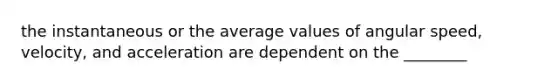 the instantaneous or the average values of angular speed, velocity, and acceleration are dependent on the ________