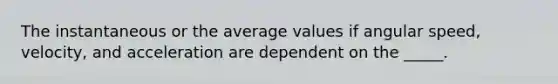 The instantaneous or the average values if angular speed, velocity, and acceleration are dependent on the _____.