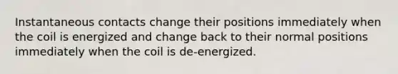 Instantaneous contacts change their positions immediately when the coil is energized and change back to their normal positions immediately when the coil is de-energized.