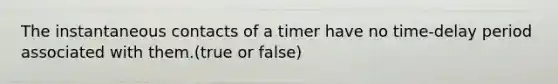 The instantaneous contacts of a timer have no time-delay period associated with them.(true or false)