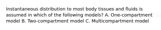 Instantaneous distribution to most body tissues and fluids is assumed in which of the following models? A. One-compartment model B. Two-compartment model C. Multicompartment model