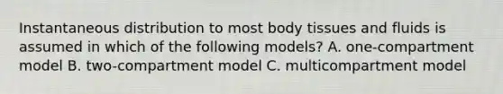 Instantaneous distribution to most body tissues and fluids is assumed in which of the following models? A. one-compartment model B. two-compartment model C. multicompartment model