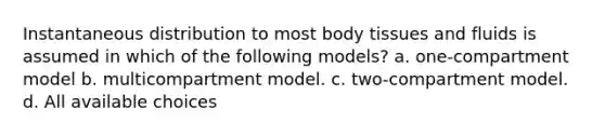 Instantaneous distribution to most body tissues and fluids is assumed in which of the following models? a. one-compartment model b. multicompartment model. c. two-compartment model. d. All available choices