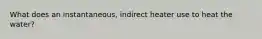 What does an instantaneous, indirect heater use to heat the water?