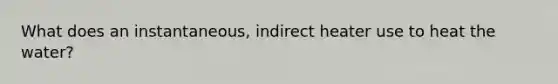 What does an instantaneous, indirect heater use to heat the water?