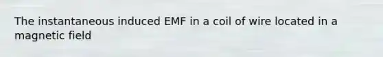 The instantaneous induced EMF in a coil of wire located in a magnetic field