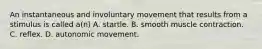 An instantaneous and involuntary movement that results from a stimulus is called​ a(n) A. startle. B. smooth muscle contraction. C. reflex. D. autonomic movement.