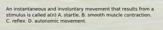 An instantaneous and involuntary movement that results from a stimulus is called​ a(n) A. startle. B. smooth muscle contraction. C. reflex. D. autonomic movement.