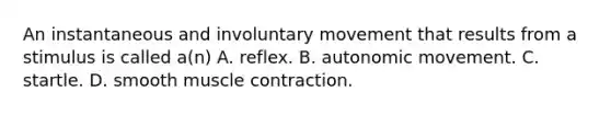 An instantaneous and involuntary movement that results from a stimulus is called​ a(n) A. reflex. B. autonomic movement. C. startle. D. smooth muscle contraction.