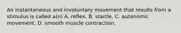 An instantaneous and involuntary movement that results from a stimulus is called​ a(n) A. reflex. B. startle. C. autonomic movement. D. smooth muscle contraction.