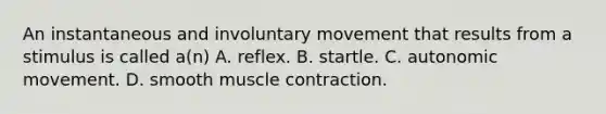 An instantaneous and involuntary movement that results from a stimulus is called​ a(n) A. reflex. B. startle. C. autonomic movement. D. smooth <a href='https://www.questionai.com/knowledge/k0LBwLeEer-muscle-contraction' class='anchor-knowledge'>muscle contraction</a>.