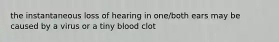 the instantaneous loss of hearing in one/both ears may be caused by a virus or a tiny blood clot