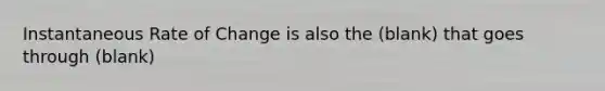 Instantaneous Rate of Change is also the (blank) that goes through (blank)