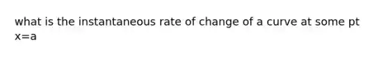 what is the instantaneous rate of change of a curve at some pt x=a