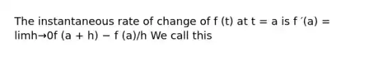 The instantaneous rate of change of f (t) at t = a is f ′(a) = limh→0f (a + h) − f (a)/h We call this