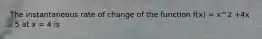 The instantaneous rate of change of the function f(x) = x^2 +4x - 5 at x = 4 is