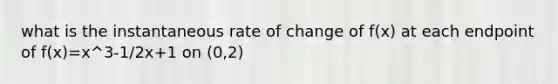 what is the instantaneous rate of change of f(x) at each endpoint of f(x)=x^3-1/2x+1 on (0,2)