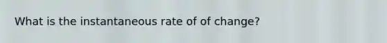 What is the instantaneous rate of of change?