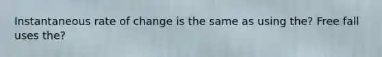 Instantaneous rate of change is the same as using the? Free fall uses the?