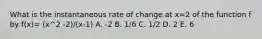 What is the instantaneous rate of change at x=2 of the function f by f(x)= (x^2 -2)/(x-1) A. -2 B. 1/6 C. 1/2 D. 2 E. 6