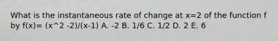 What is the instantaneous rate of change at x=2 of the function f by f(x)= (x^2 -2)/(x-1) A. -2 B. 1/6 C. 1/2 D. 2 E. 6