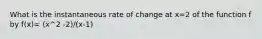 What is the instantaneous rate of change at x=2 of the function f by f(x)= (x^2 -2)/(x-1)