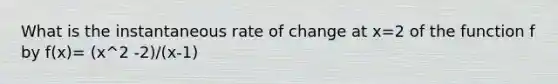 What is the instantaneous rate of change at x=2 of the function f by f(x)= (x^2 -2)/(x-1)