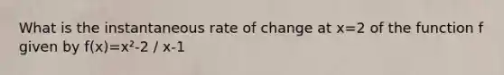 What is the instantaneous rate of change at x=2 of the function f given by f(x)=x²-2 / x-1