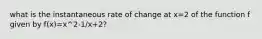 what is the instantaneous rate of change at x=2 of the function f given by f(x)=x^2-1/x+2?