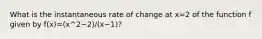 What is the instantaneous rate of change at x=2 of the function f given by f(x)=(x^2−2)/(x−1)?