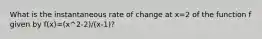 What is the instantaneous rate of change at x=2 of the function f given by f(x)=(x^2-2)/(x-1)?