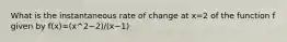 What is the instantaneous rate of change at x=2 of the function f given by f(x)=(x^2−2)/(x−1)