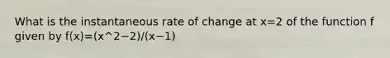 What is the instantaneous rate of change at x=2 of the function f given by f(x)=(x^2−2)/(x−1)