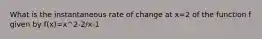 What is the instantaneous rate of change at x=2 of the function f given by f(x)=x^2-2/x-1