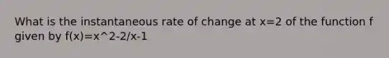 What is the instantaneous rate of change at x=2 of the function f given by f(x)=x^2-2/x-1