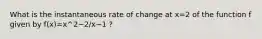 What is the instantaneous rate of change at x=2 of the function f given by f(x)=x^2−2/x−1 ?