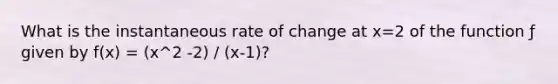 What is the instantaneous rate of change at x=2 of the function ƒ given by f(x) = (x^2 -2) / (x-1)?