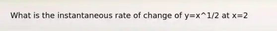 What is the instantaneous rate of change of y=x^1/2 at x=2