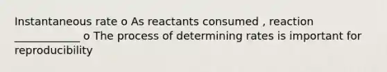 Instantaneous rate o As reactants consumed , reaction ____________ o The process of determining rates is important for reproducibility