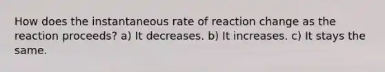 How does the instantaneous rate of reaction change as the reaction proceeds? a) It decreases. b) It increases. c) It stays the same.