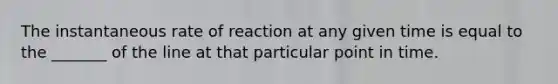 The instantaneous rate of reaction at any given time is equal to the _______ of the line at that particular point in time.