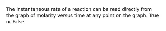 The instantaneous rate of a reaction can be read directly from the graph of molarity versus time at any point on the graph. True or False