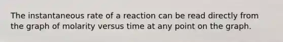 The instantaneous rate of a reaction can be read directly from the graph of molarity versus time at any point on the graph.