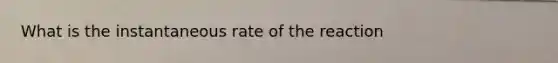 What is the instantaneous rate of the reaction