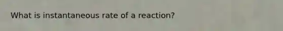 What is instantaneous rate of a reaction?