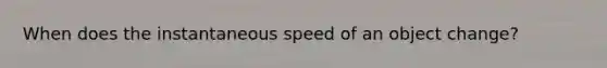 When does the instantaneous speed of an object change?