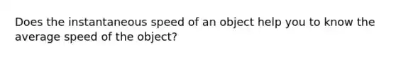 Does the instantaneous speed of an object help you to know the average speed of the object?