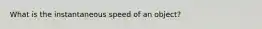 What is the instantaneous speed of an object?