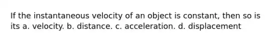 If the instantaneous velocity of an object is constant, then so is its a. velocity. b. distance. c. acceleration. d. displacement